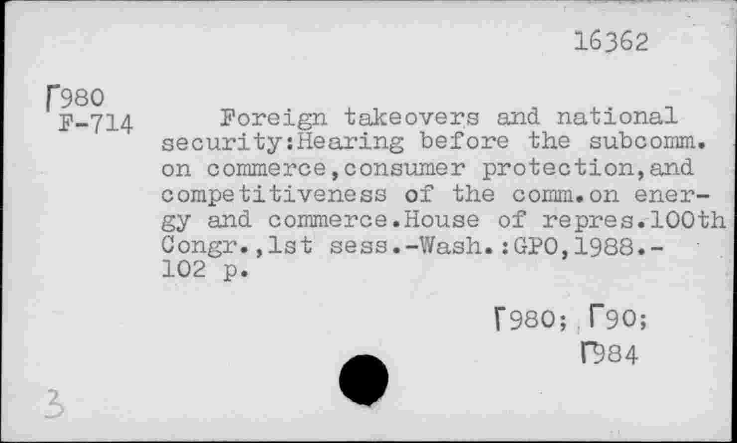 ﻿16362
[*980
F-714
Foreign takeovers and national security:Hearing before the subcomm, on commerce,consumer protection,and competitiveness of the comm.on energy and commerce.House of repres.100th Congr.,lst sess.-Wash.:GPO,1988.-102 p.
[980;}T90;
C984